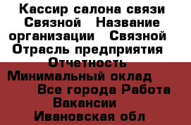 Кассир салона связи Связной › Название организации ­ Связной › Отрасль предприятия ­ Отчетность › Минимальный оклад ­ 30 000 - Все города Работа » Вакансии   . Ивановская обл.